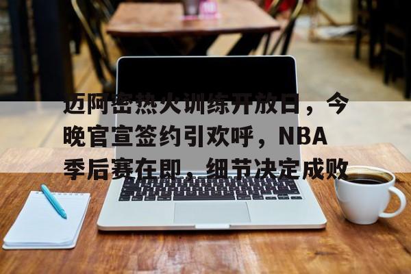 开云体育网站-迈阿密热火训练开放日，今晚官宣签约引欢呼，NBA季后赛在即，细节决定成败